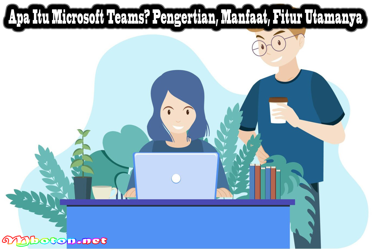 Apa Itu Microsoft Teams? Pengertian, Manfaat, Fitur Utamanya