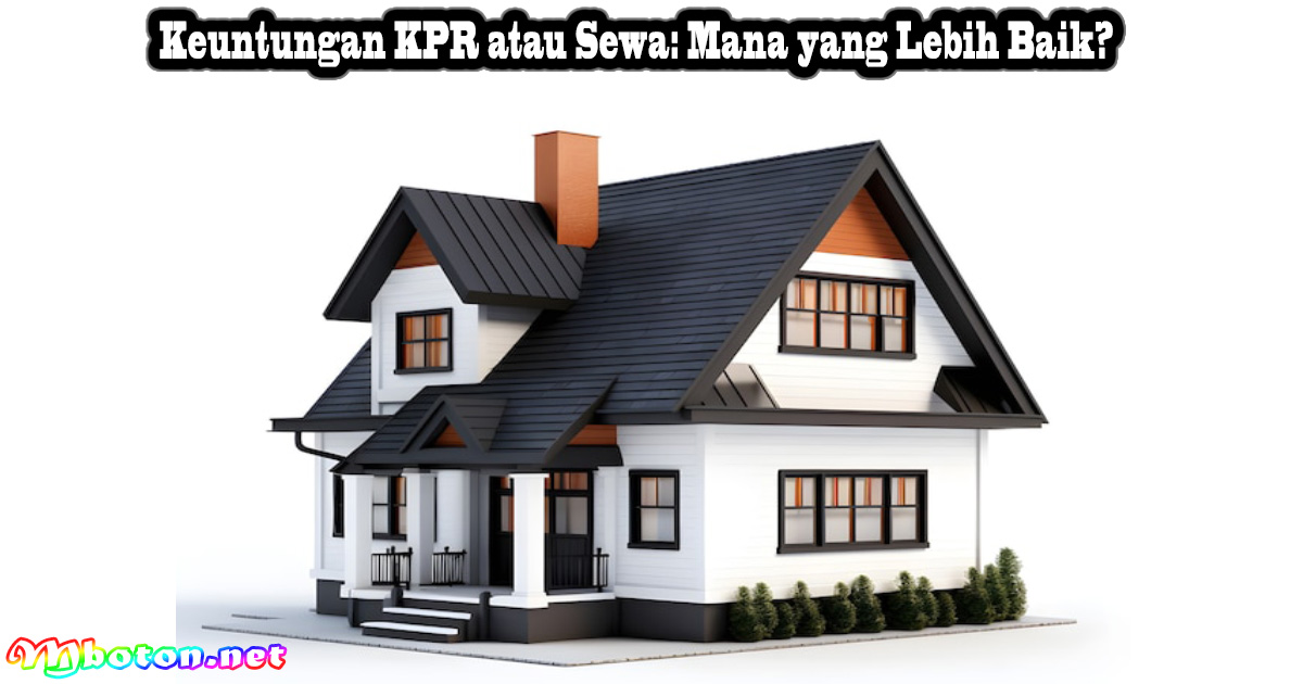 Keuntungan KPR atau Sewa: Mana yang Lebih Baik?