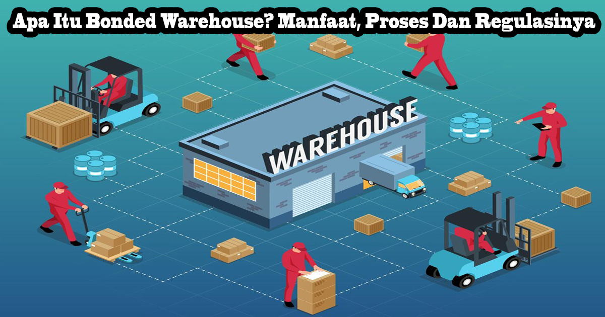 Apa Itu Bonded Warehouse? Manfaat, Proses Dan Regulasinya