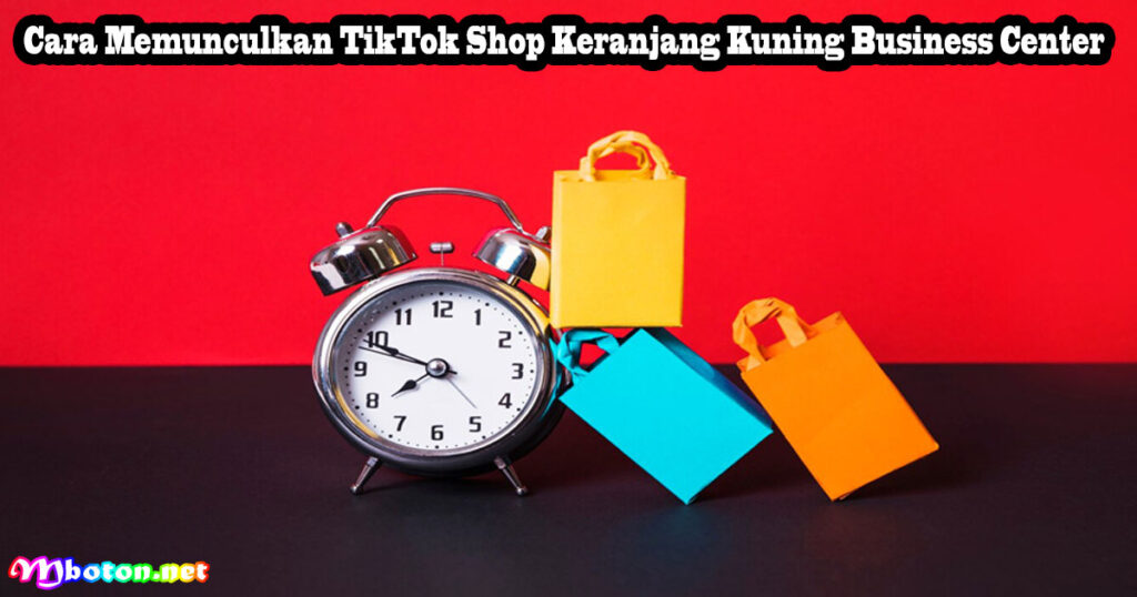Cara Memunculkan TikTok Shop Keranjang Kuning Business Center