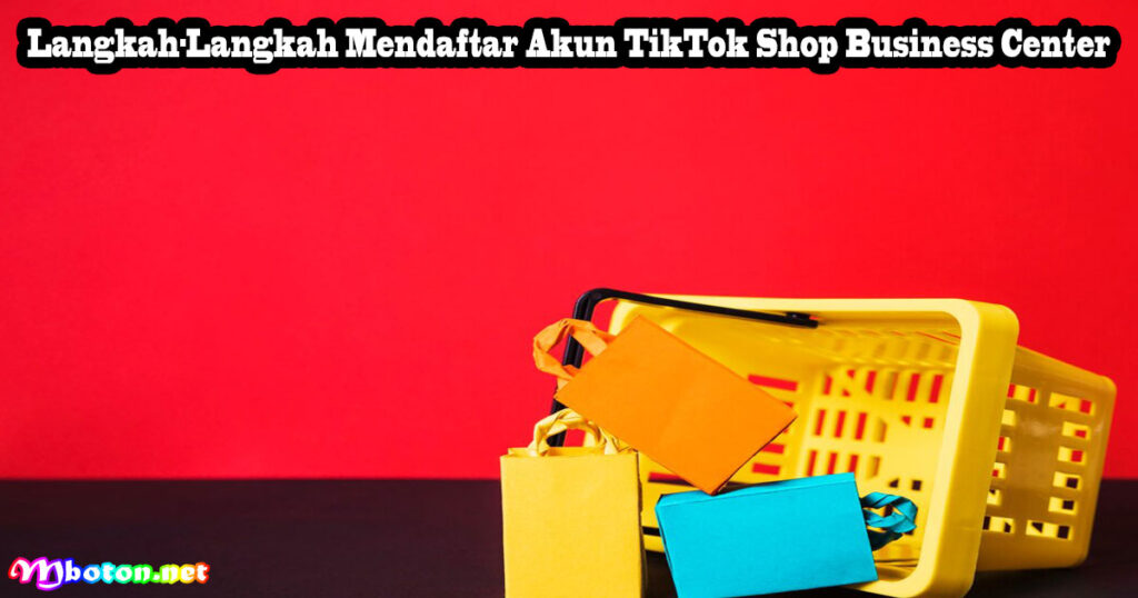 Langkah-Langkah Mendaftar Akun TikTok Shop Business Center