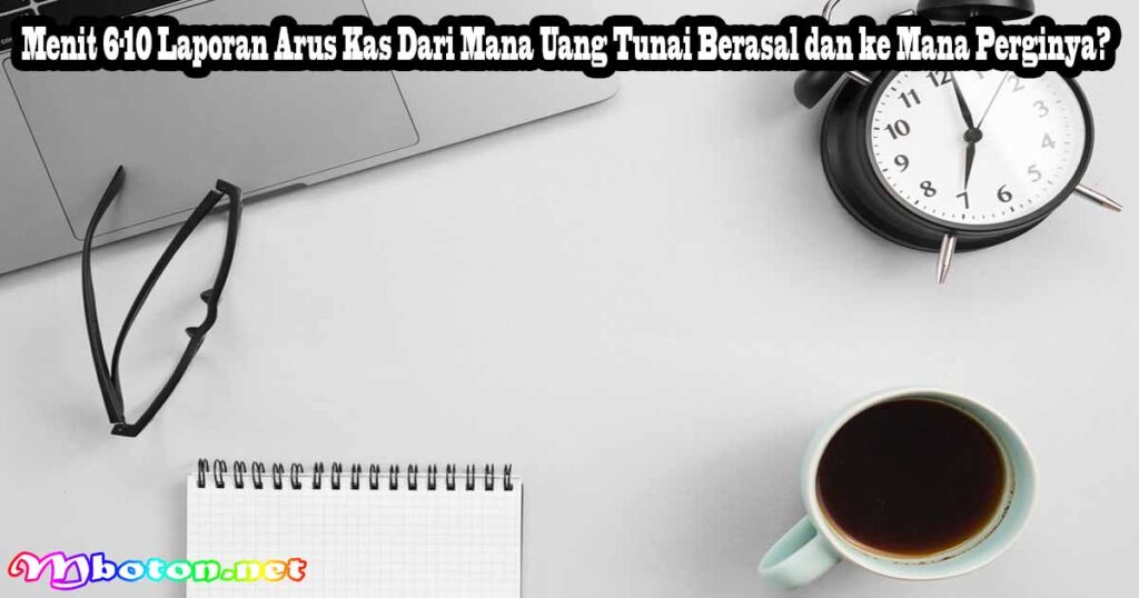 Menit 6-10 Laporan Arus Kas Dari Mana Uang Tunai Berasal dan ke Mana Perginya